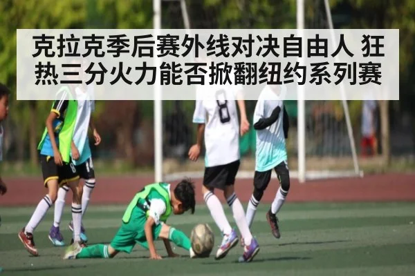 克拉克季后赛外线对决自由人 狂热三分火力能否掀翻纽约系列赛
