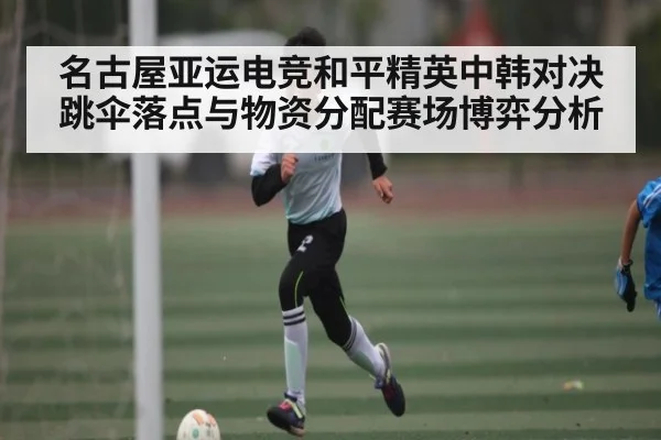 名古屋亚运电竞和平精英中韩对决跳伞落点与物资分配赛场博弈分析