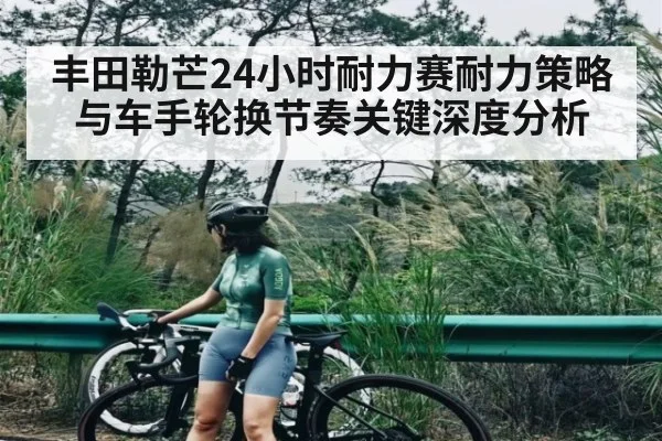 丰田勒芒24小时耐力赛耐力策略与车手轮换节奏关键深度分析