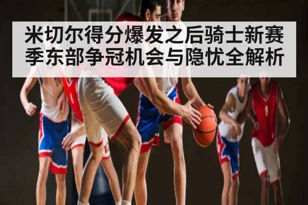 米切尔得分爆发之后骑士新赛季东部争冠机会与隐忧全解析