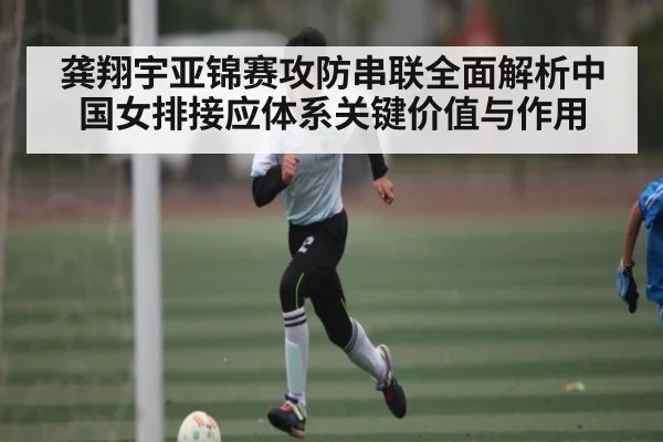 龚翔宇亚锦赛攻防串联全面解析中国女排接应体系关键价值与作用