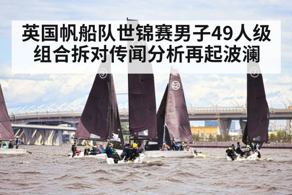 英国帆船队世锦赛男子49人级组合拆对传闻分析再起波澜