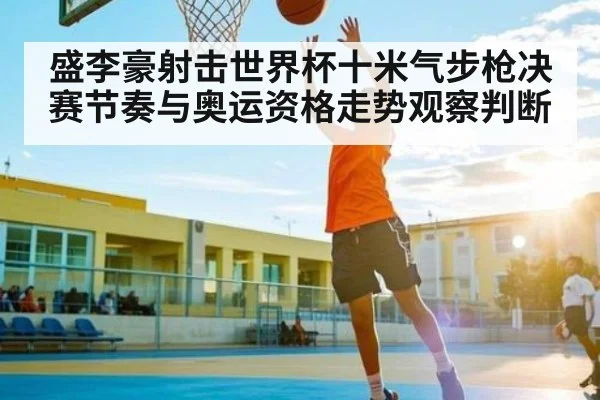 盛李豪射击世界杯十米气步枪决赛节奏与奥运资格走势观察判断