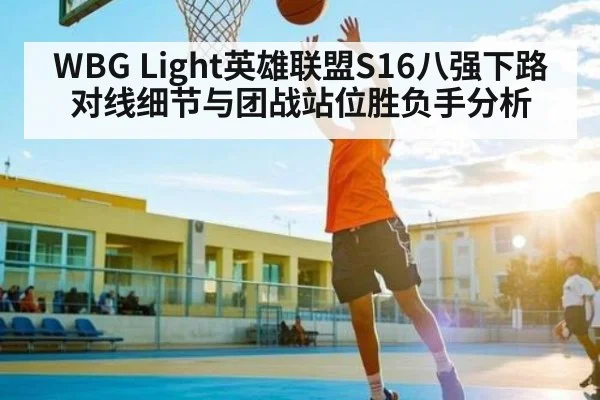 WBG Light英雄联盟S16八强下路对线细节与团战站位胜负手分析