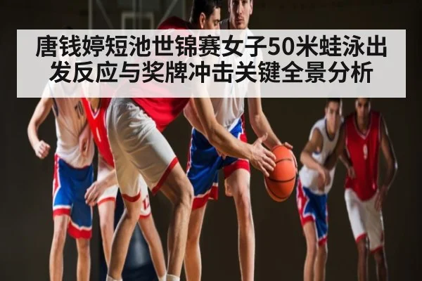 唐钱婷短池世锦赛女子50米蛙泳出发反应与奖牌冲击关键全景分析